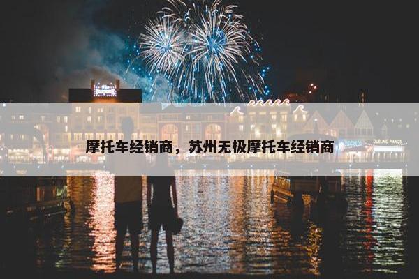 摩托车经销商，苏州无极摩托车经销商