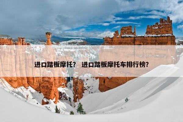 进口踏板摩托？ 进口踏板摩托车排行榜？