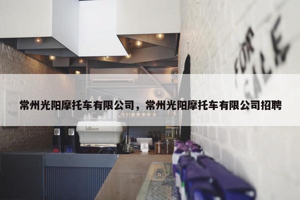 常州光阳摩托车有限公司，常州光阳摩托车有限公司招聘