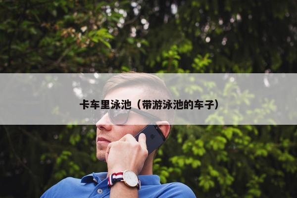 卡车里泳池（带游泳池的车子）