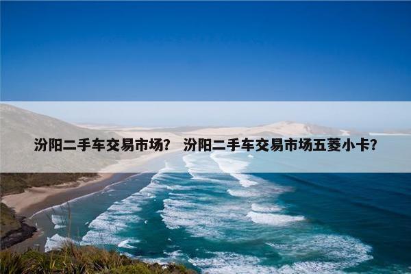 汾阳二手车交易市场？ 汾阳二手车交易市场五菱小卡？