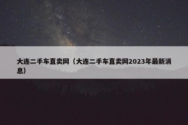 大连二手车直卖网（大连二手车直卖网2023年最新消息）