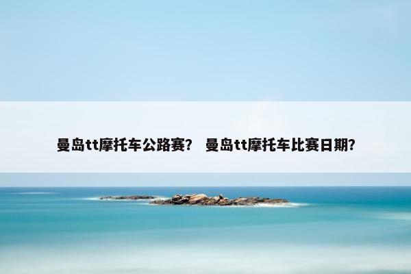 曼岛tt摩托车公路赛？ 曼岛tt摩托车比赛日期？