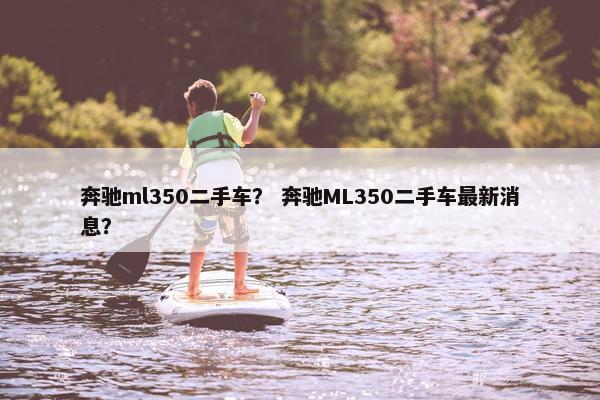 奔驰ml350二手车？ 奔驰ML350二手车最新消息？
