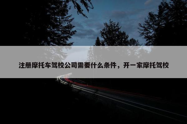 注册摩托车驾校公司需要什么条件，开一家摩托驾校