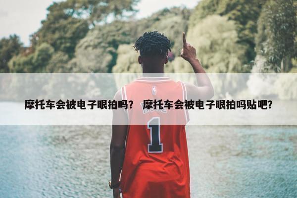摩托车会被电子眼拍吗？ 摩托车会被电子眼拍吗贴吧？