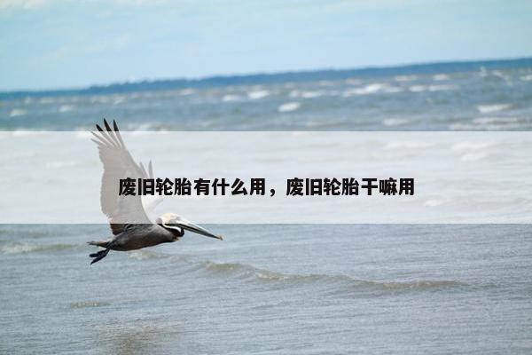 废旧轮胎有什么用，废旧轮胎干嘛用