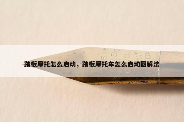 踏板摩托怎么启动，踏板摩托车怎么启动图解法