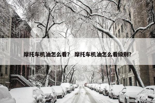 摩托车机油怎么看？ 摩托车机油怎么看级别？