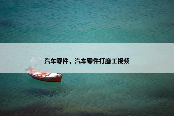 汽车零件，汽车零件打磨工视频