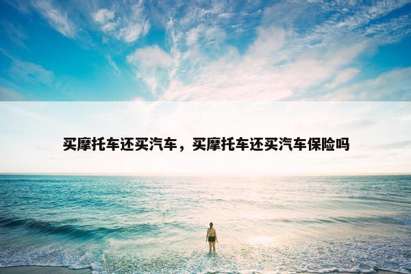 买摩托车还买汽车，买摩托车还买汽车保险吗