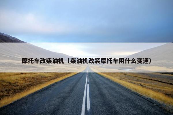 摩托车改柴油机（柴油机改装摩托车用什么变速）