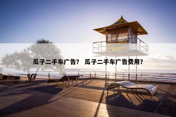 瓜子二手车广告？ 瓜子二手车广告费用？