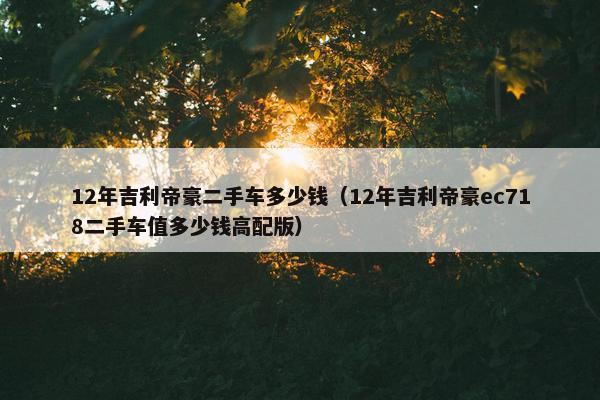 12年吉利帝豪二手车多少钱（12年吉利帝豪ec718二手车值多少钱高配版）