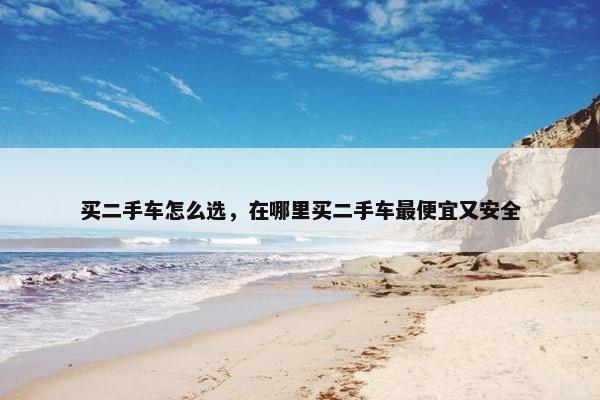 买二手车怎么选，在哪里买二手车最便宜又安全