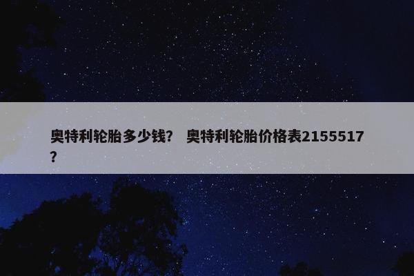 奥特利轮胎多少钱？ 奥特利轮胎价格表2155517？