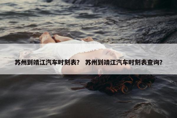 苏州到靖江汽车时刻表？ 苏州到靖江汽车时刻表查询？