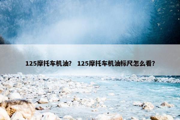 125摩托车机油？ 125摩托车机油标尺怎么看？