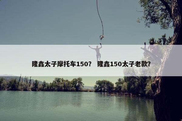 隆鑫太子摩托车150？ 隆鑫150太子老款？