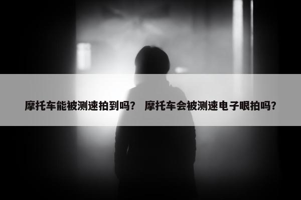 摩托车能被测速拍到吗？ 摩托车会被测速电子眼拍吗？