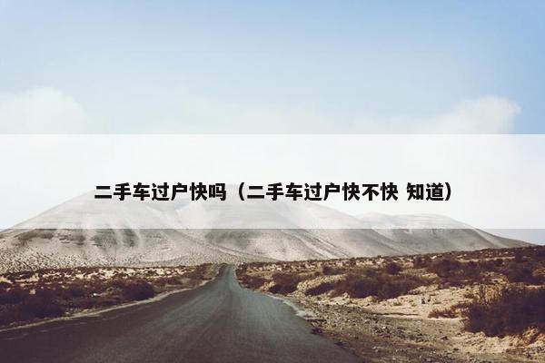 二手车过户快吗（二手车过户快不快 知道）