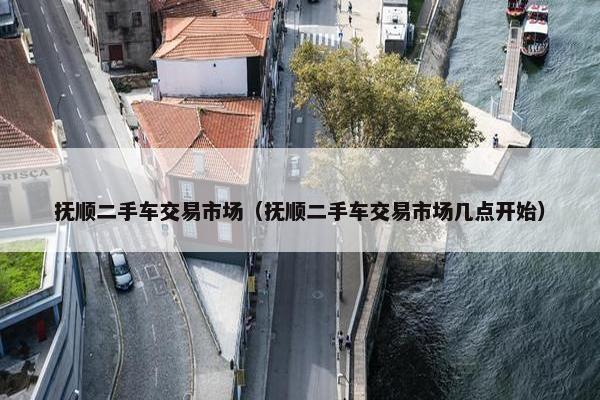 抚顺二手车交易市场（抚顺二手车交易市场几点开始）