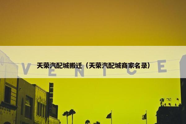 天荣汽配城搬迁（天荣汽配城商家名录）