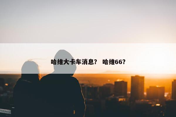 哈维大卡车消息？ 哈维66？