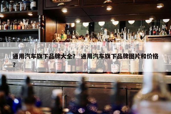 通用汽车旗下品牌大全？ 通用汽车旗下品牌图片和价格？