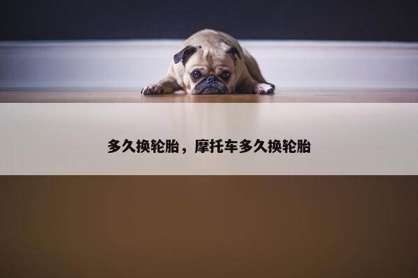 多久换轮胎，摩托车多久换轮胎