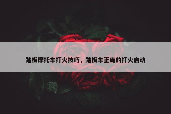 踏板摩托车打火技巧，踏板车正确的打火启动