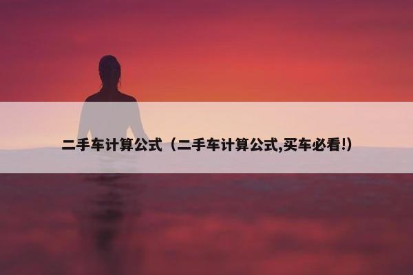 二手车计算公式（二手车计算公式,买车必看!）