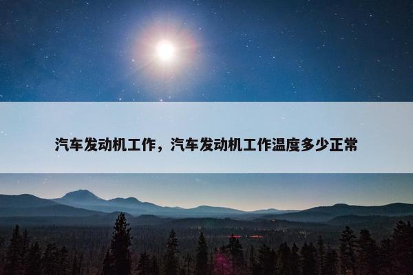 汽车发动机工作，汽车发动机工作温度多少正常