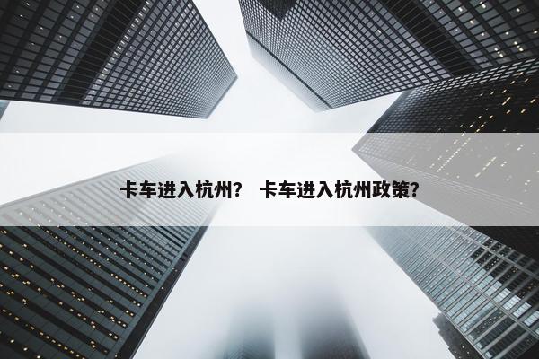 卡车进入杭州？ 卡车进入杭州政策？