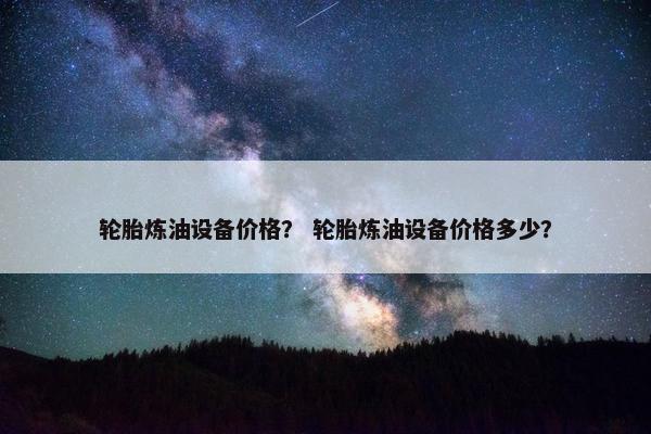 轮胎炼油设备价格？ 轮胎炼油设备价格多少？
