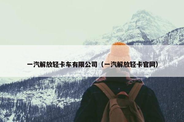 一汽解放轻卡车有限公司（一汽解放轻卡官网）