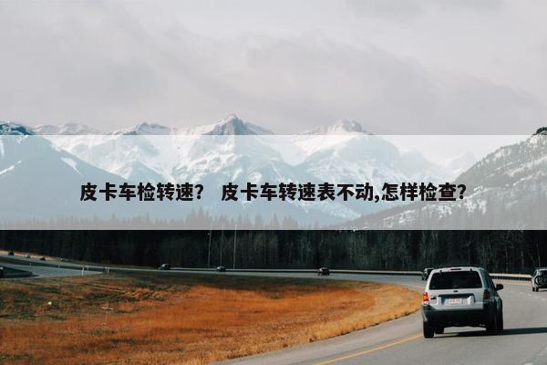 皮卡车检转速？ 皮卡车转速表不动,怎样检查？