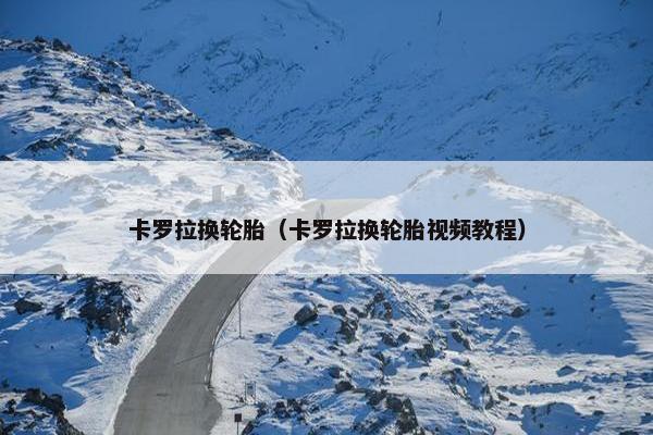 卡罗拉换轮胎（卡罗拉换轮胎视频教程）
