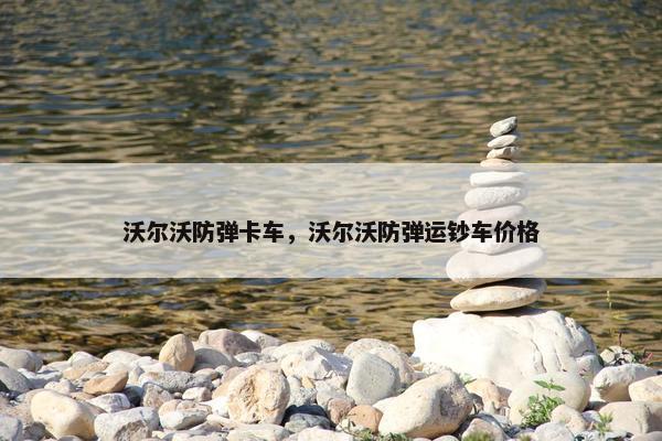 沃尔沃防弹卡车，沃尔沃防弹运钞车价格