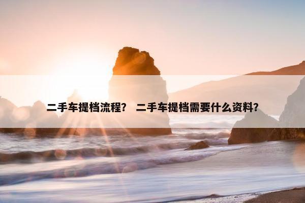 二手车提档流程？ 二手车提档需要什么资料？