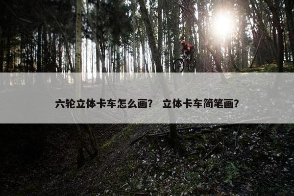六轮立体卡车怎么画？ 立体卡车简笔画？