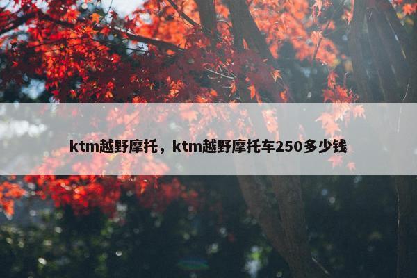 ktm越野摩托，ktm越野摩托车250多少钱