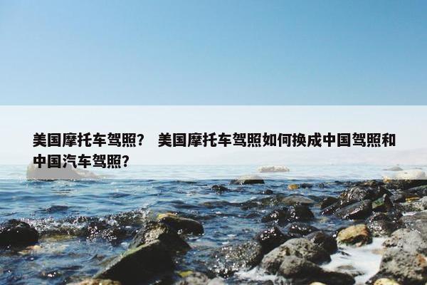 美国摩托车驾照？ 美国摩托车驾照如何换成中国驾照和中国汽车驾照？