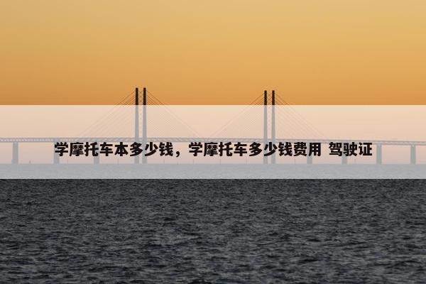 学摩托车本多少钱，学摩托车多少钱费用 驾驶证