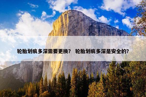 轮胎划痕多深需要更换？ 轮胎划痕多深是安全的？
