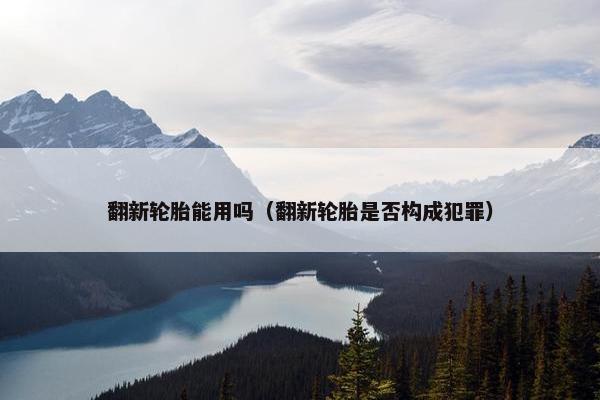 翻新轮胎能用吗（翻新轮胎是否构成犯罪）