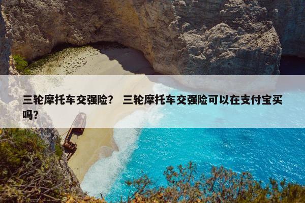 三轮摩托车交强险？ 三轮摩托车交强险可以在支付宝买吗？