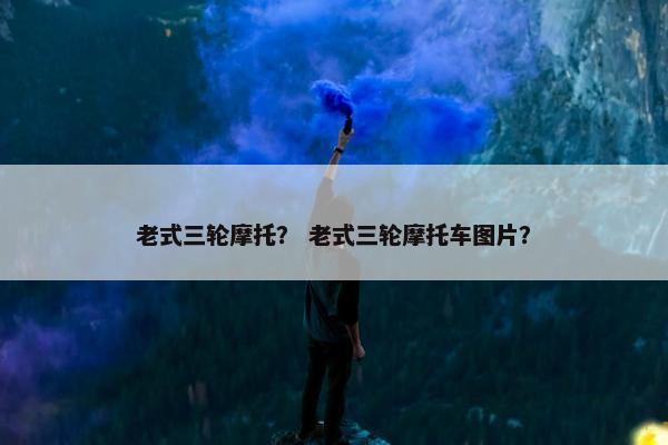 老式三轮摩托？ 老式三轮摩托车图片？