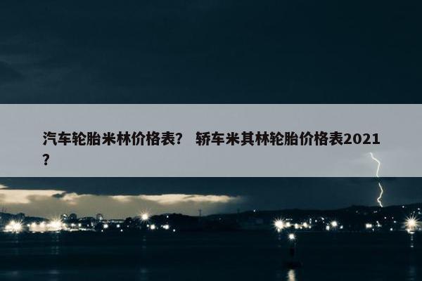 汽车轮胎米林价格表？ 轿车米其林轮胎价格表2021？