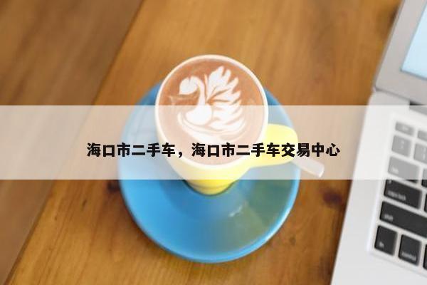 海口市二手车，海口市二手车交易中心